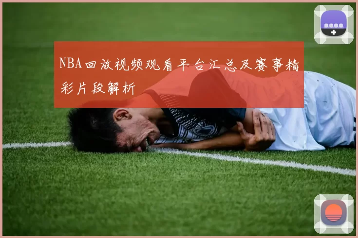 NBA回放视频观看平台汇总及赛事精彩片段解析