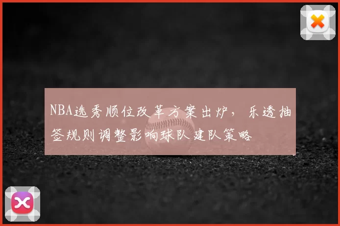 NBA选秀顺位改革方案出炉,乐透抽签规则调整影响球队建队策略