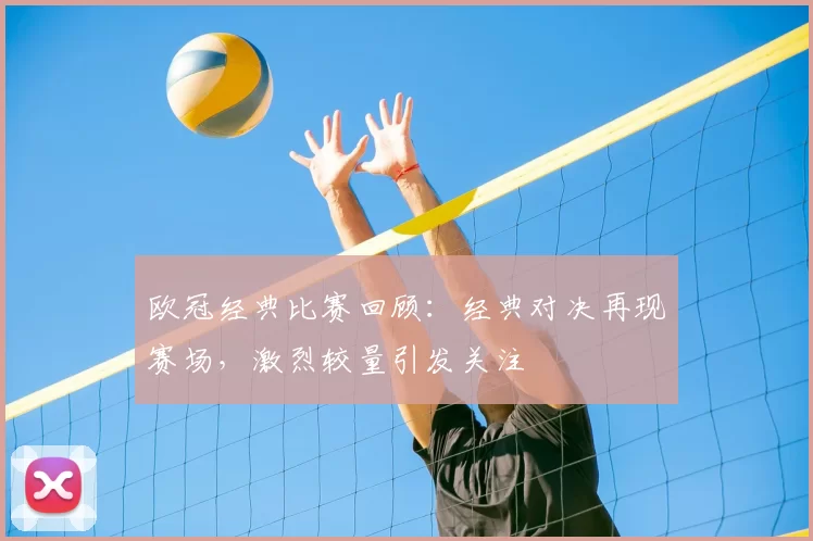 欧冠经典比赛回顾：经典对决再现赛场，激烈较量引发关注