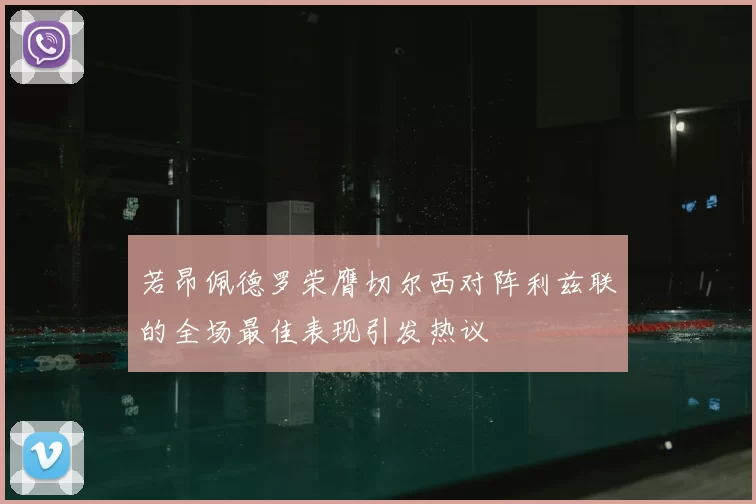 若昂佩德罗荣膺切尔西对阵利兹联的全场最佳表现引发热议