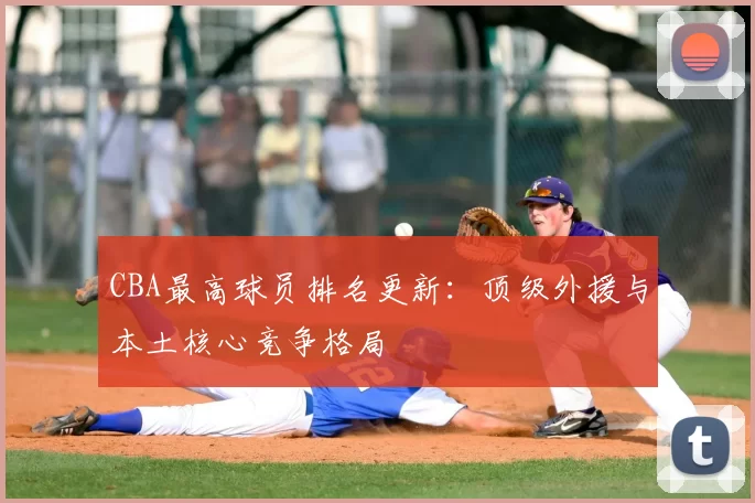 CBA最高球员排名更新：顶级外援与本土核心竞争格局
