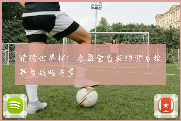 猜猜世界杯：李盈莹首发的背后故事与战略考量