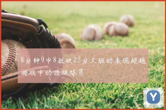 8分钟9中8狂砍25分文班的表现超越游戏中的顶级球员