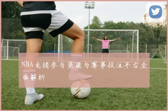 NBA竞猜参与渠道与赛事投注平台全面解析