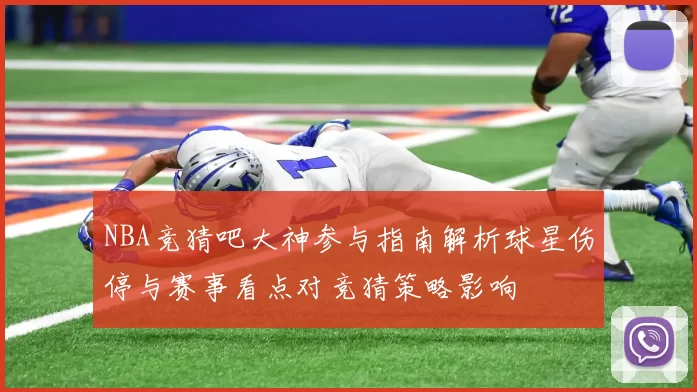 NBA竞猜吧大神参与指南解析球星伤停与赛事看点对竞猜策略影响