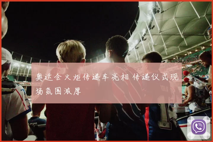 奥运会火炬传递车亮相 传递仪式现场氛围浓厚