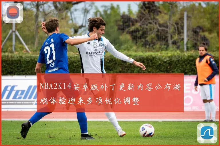 NBA2K14安卓版补丁更新内容公布游戏体验迎来多项优化调整