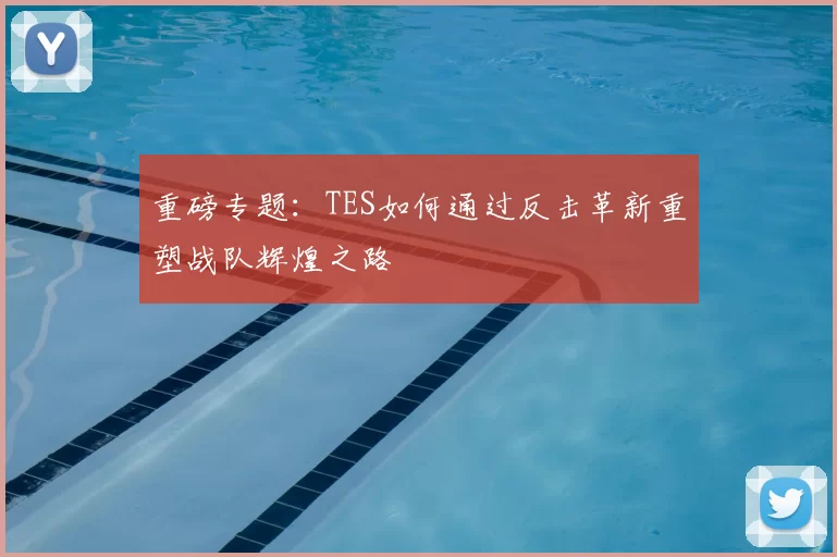 重磅专题：TES如何通过反击革新重塑战队辉煌之路