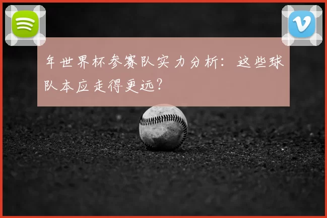 年世界杯参赛队实力分析:这些球队本应走得更远?