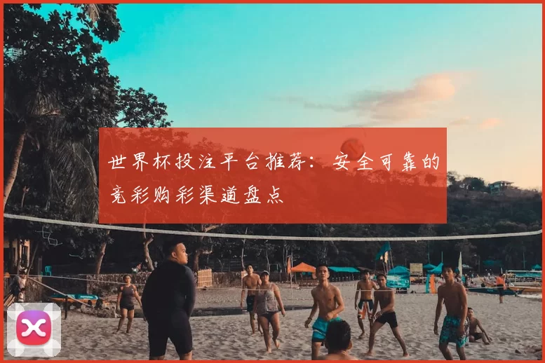 世界杯投注平台推荐:安全可靠的竞彩购彩渠道盘点