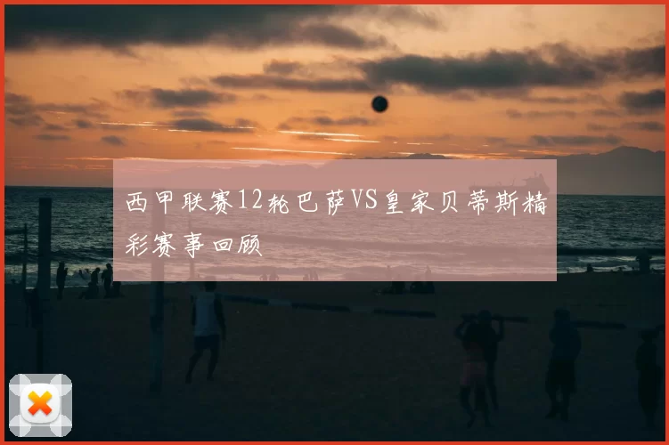 西甲联赛12轮巴萨VS皇家贝蒂斯精彩赛事回顾