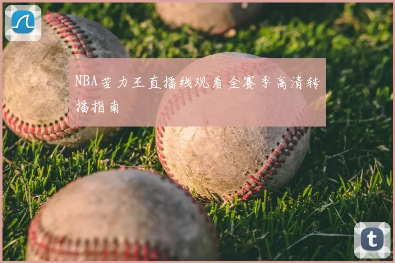 NBA苦力王直播线观看全赛季高清转播指南