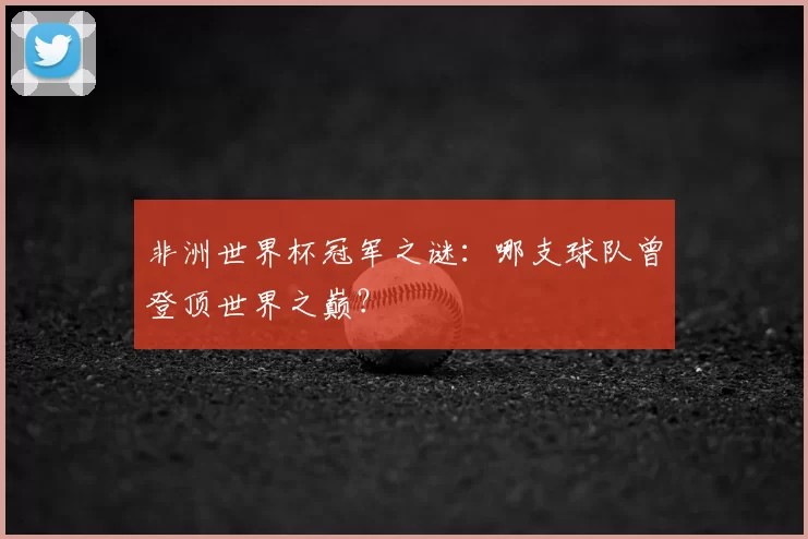 非洲世界杯冠军之谜：哪支球队曾登顶世界之巅？