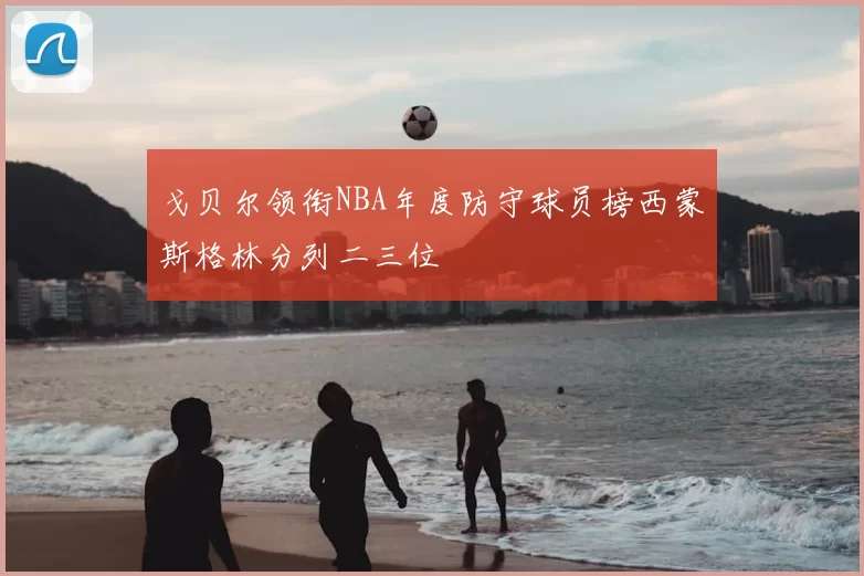 戈贝尔领衔NBA年度防守球员榜西蒙斯格林分列二三位
