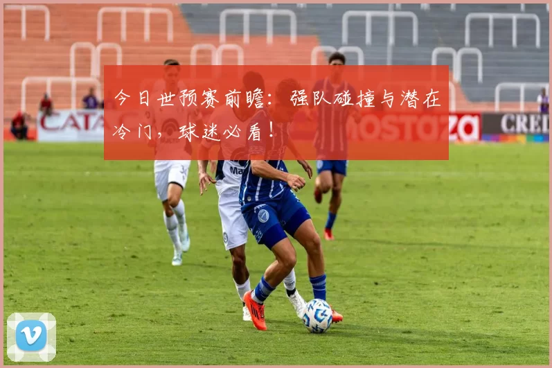 今日世预赛前瞻:强队碰撞与潜在冷门,球迷必看!