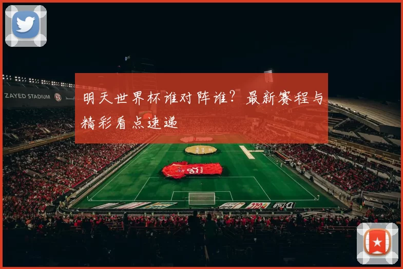 明天世界杯谁对阵谁?最新赛程与精彩看点速递