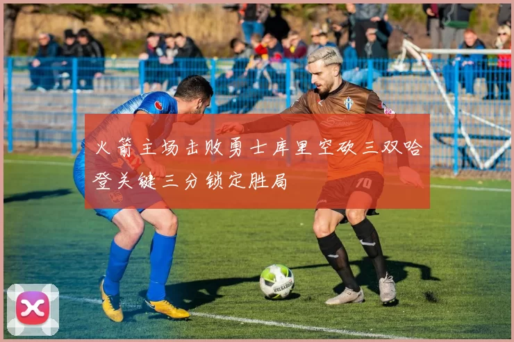 火箭主场击败勇士库里空砍三双哈登关键三分锁定胜局