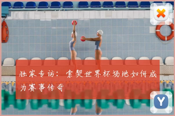独家专访：索契世界杯场地如何成为赛事传奇