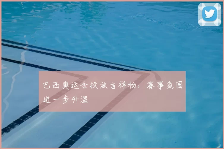 巴西奥运会投放吉祥物，赛事氛围进一步升温