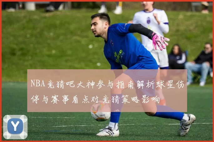 NBA竞猜吧大神参与指南解析球星伤停与赛事看点对竞猜策略影响