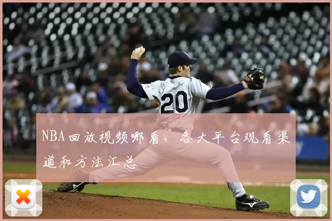 NBA回放视频哪看,各大平台观看渠道和方法汇总