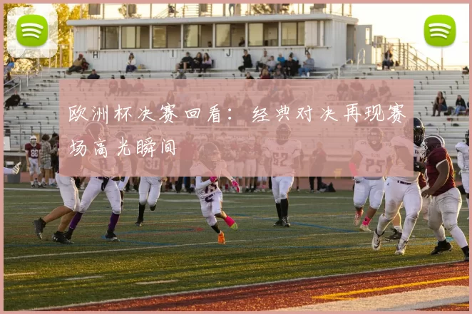 欧洲杯决赛回看：经典对决再现赛场高光瞬间
