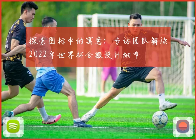 探索图标中的寓意:专访团队解读2022年世界杯会徽设计细节