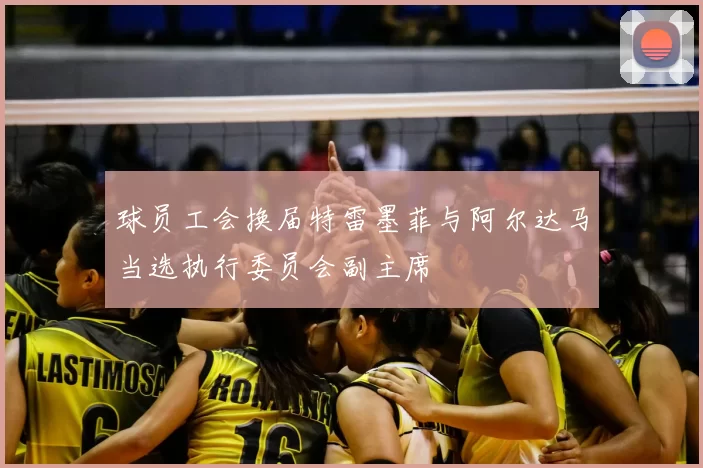 球员工会换届特雷墨菲与阿尔达马当选执行委员会副主席