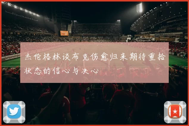 杰伦格林谈布克伤愈归来期待重拾状态的信心与决心