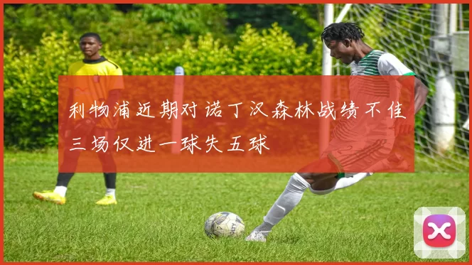 利物浦近期对诺丁汉森林战绩不佳三场仅进一球失五球