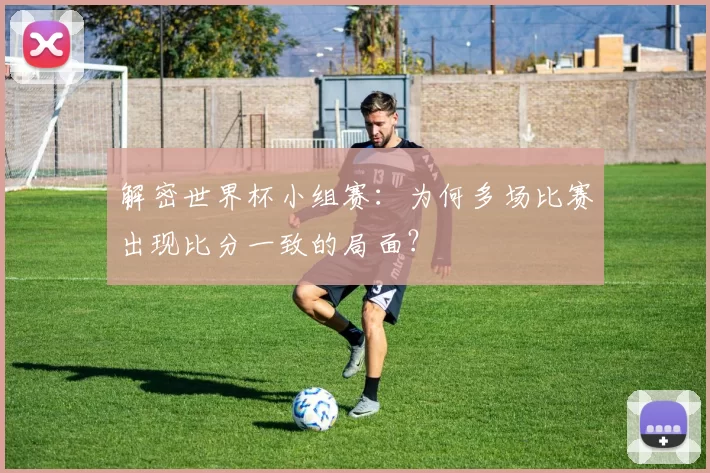 解密世界杯小组赛：为何多场比赛出现比分一致的局面？