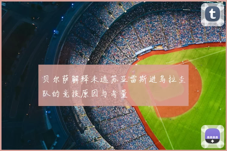 贝尔萨解释未选苏亚雷斯进乌拉圭队的竞技原因与考量