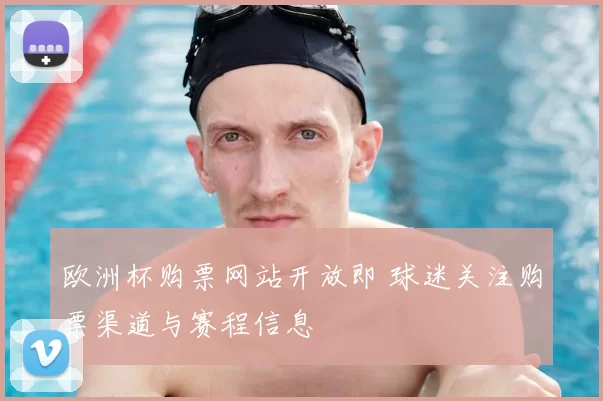 欧洲杯购票网站开放即 球迷关注购票渠道与赛程信息