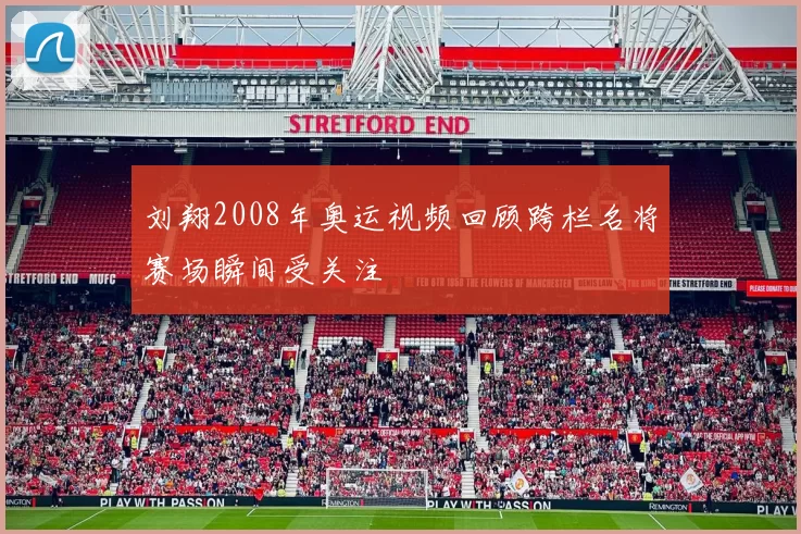 刘翔2008年奥运视频回顾跨栏名将赛场瞬间受关注