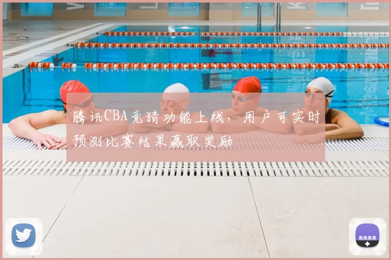 腾讯CBA竞猜功能上线，用户可实时预测比赛结果赢取奖励