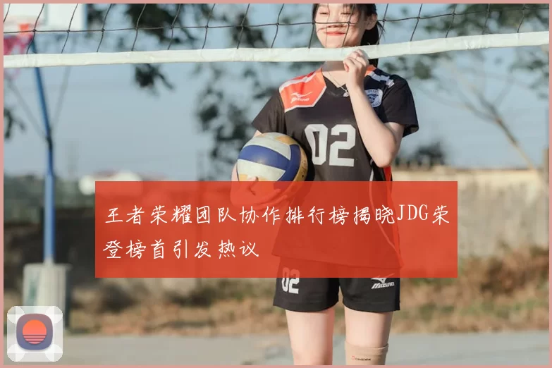 王者荣耀团队协作排行榜揭晓JDG荣登榜首引发热议