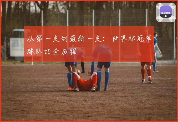 从第一支到最新一支：世界杯冠军球队的全历程