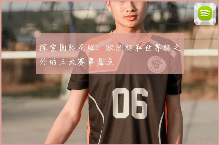 探索国际足坛：欧洲杯和世界杯之外的三大赛事盘点