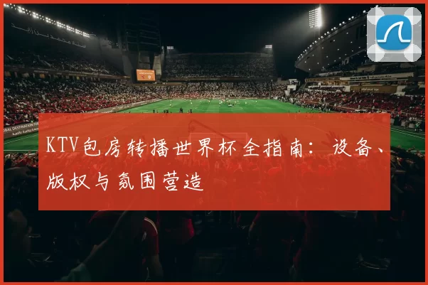 KTV包房转播世界杯全指南:设备、版权与氛围营造