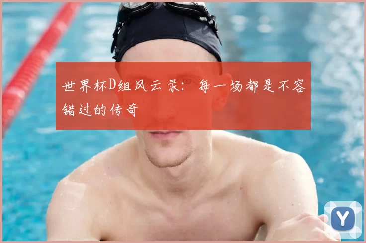 世界杯D组风云录：每一场都是不容错过的传奇