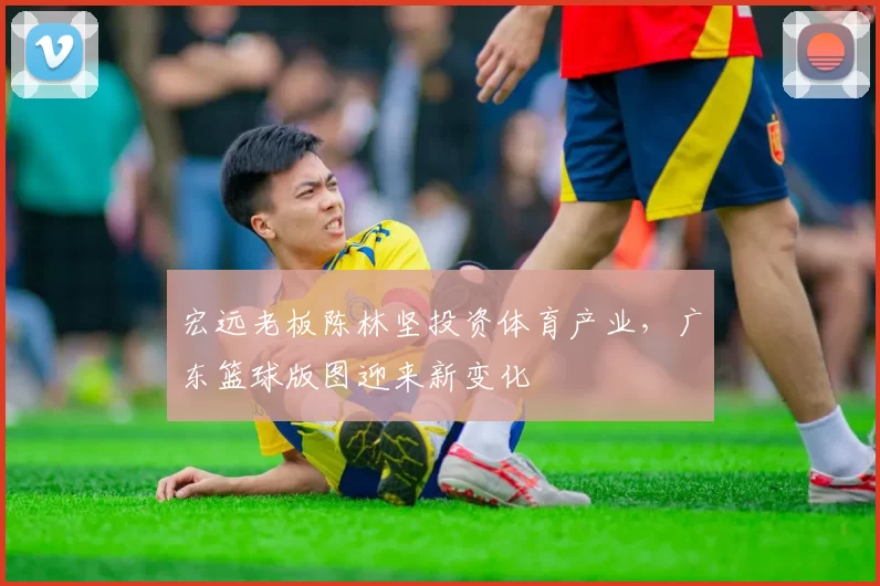 宏远老板陈林坚投资体育产业，广东篮球版图迎来新变化