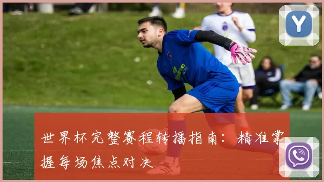 世界杯完整赛程转播指南：精准掌握每场焦点对决