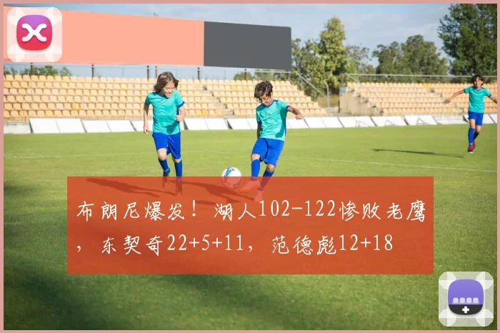布朗尼爆发！湖人102-122惨败老鹰，东契奇22+5+11，范德彪12+18