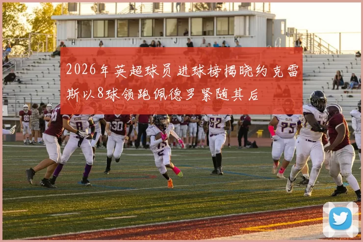 2026年英超球员进球榜揭晓约克雷斯以8球领跑佩德罗紧随其后