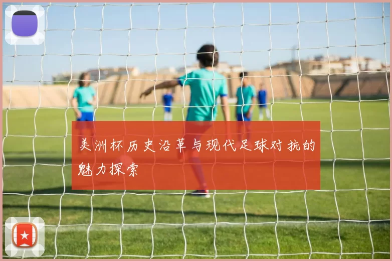 美洲杯历史沿革与现代足球对抗的魅力探索