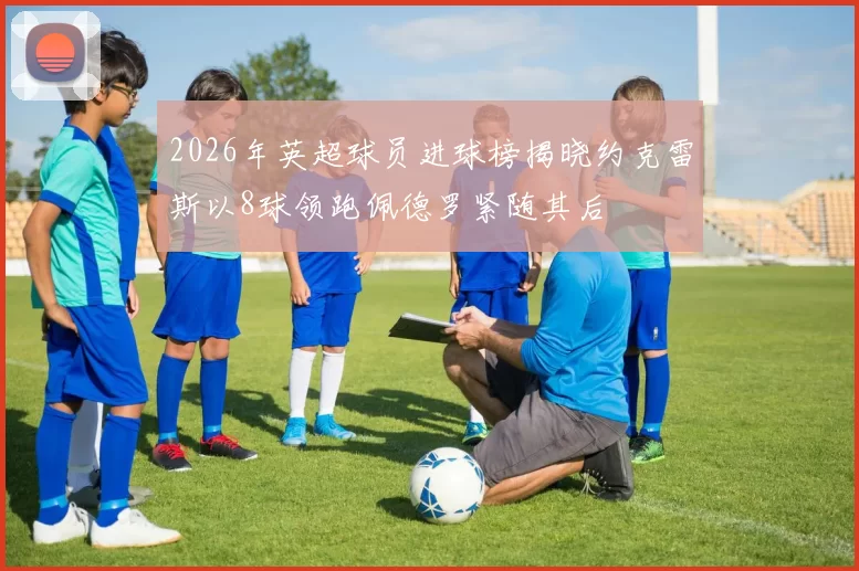 2026年英超球员进球榜揭晓约克雷斯以8球领跑佩德罗紧随其后