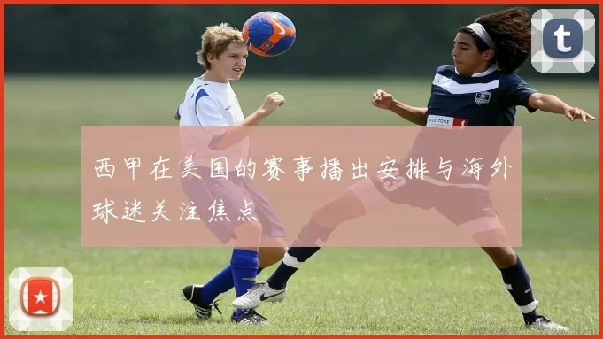 西甲在美国的赛事播出安排与海外球迷关注焦点