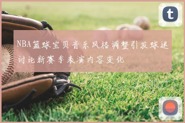 NBA篮球宝贝音乐风格调整引发球迷讨论新赛季表演内容变化