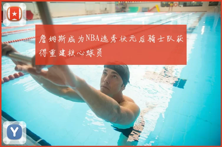 詹姆斯成为NBA选秀状元后骑士队获得重建核心球员