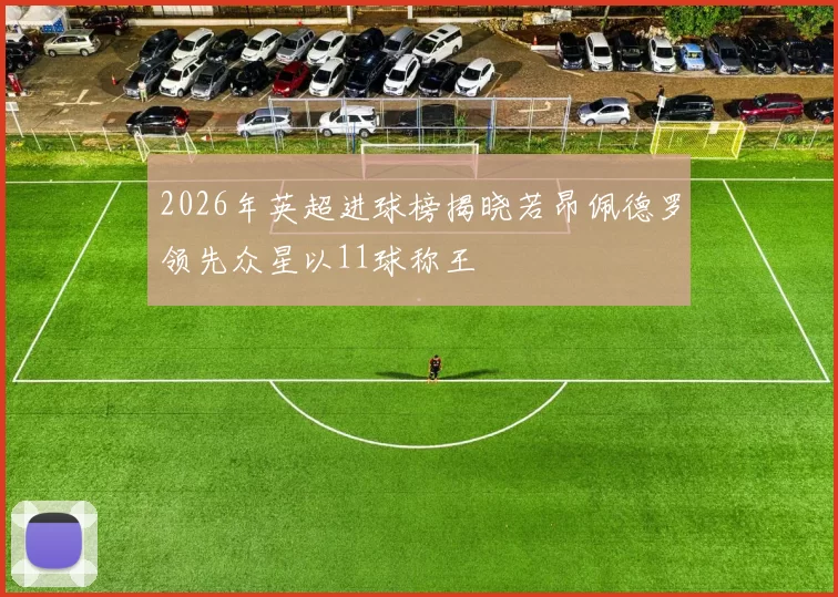 2026年英超进球榜揭晓若昂佩德罗领先众星以11球称王